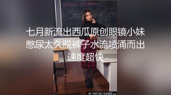 七月新流出西瓜原创眼镜小妹憋尿太久脱裤子水流喷涌而出速度超快