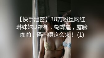 【快手泄密】38万粉丝网红 琳妹妹D罩杯，蝴蝶逼，露脸啪啪，怪不得这么火！ (1)