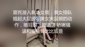 冒死潜入商场女厕，美女排队翘起大屁股，美女夹屁眼的动作，擦屁眼、擦逼逼 娇嫩骚逼和蜜桃臀比比皆是