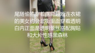 尾随偷拍穿着露肩超短连衣裙的美女约会逛街里面穿着透明白内正面是透明蕾丝搭配胸贴和大片性感黑森林