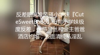 反差眼镜娘风骚小学妹『CuteSweetBoBo』母狗小学妹极度反差，性感黑丝和金主爸爸酒店约炮，表面清纯私淫乱