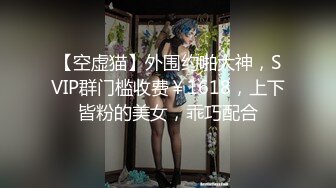 【空虚猫】外围约啪大神，SVIP群门槛收费￥1618，上下皆粉的美女，乖巧配合