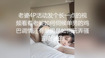 老婆4P活动发个长一点的视频看着老婆如何伺候单男的鸡巴调情还有单男是如何玩弄骚逼老婆的