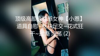 顶级高颜值性感女神【小恩】道具自慰~丝袜足交~花式狂干~过瘾 淫荡 (2)