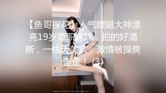 【鱼哥探花】人气嫖娼大神漂亮19岁兼职妹妹，拍的好清晰，一线天美穴，激情被操爽歪歪！ (3)