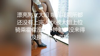 漂亮熟女大姐 哦靠我厕所都还没有上完 小伙被大姐上位骑乘霍霍没几分钟射了没来得及换第二个姿势