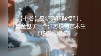 【七爷】最新SVIP群福利，重金包了一个江苏模特艺术生，商场露出爆操1