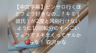 【中文字幕】ピンサロ行くほどフェラ好きなの…？キミ（彼氏）が2度と风俗行けないように10回転分のすっごいフェラでヌキまくってヤルからな！ 森沢かな