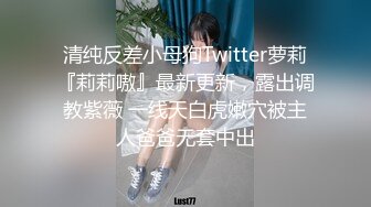 清纯反差小母狗Twitter萝莉『莉莉嗷』最新更新，露出调教紫薇 一线天白虎嫩穴被主人爸爸无套中出