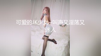 可爱的JK少女~叫声又淫荡又迷人