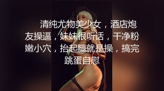 ❤❤清纯尤物美少女，酒店炮友操逼，妹妹很听话，干净粉嫩小穴，抬起腿就是操，搞完跳蛋自慰