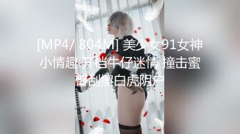 [MP4/ 804M] 美少女91女神小情趣 开档牛仔迷情 撞击蜜臀刮擦白虎阴户