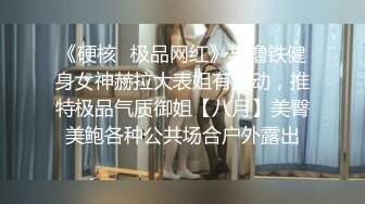 《硬核✿极品网红》与撸铁健身女神赫拉大表姐有互动，推特极品气质御姐【八月】美臀美鲍各种公共场合户外露出