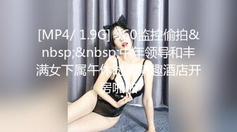 [MP4/ 1.9G] 360监控偷拍&nbsp;&nbsp;中年领导和丰满女下属午休时间情趣酒店开房啪啪