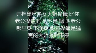 开档黑丝熟女大姐偷情 比你老公操猛吧 是不是 嗯 叫老公 哪里爽 下面爽 哥们操逼是猛 爽的大姐骚叫不停