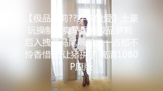 【极品萝莉??穿衣做爱】土豪玩操制服爽马尾辫极品萝莉 后入拽着马尾辫怼操一点都不怜香惜玉 让猪拱了 高清1080P原版