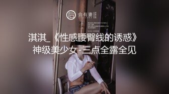 淇淇_《性感腰臀线的诱惑》神级美少女-三点全露全见