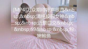 [MP4]万众期待呼声很高&nbsp;&nbsp;清纯校园女神&nbsp;&nbsp;近景口交&nbsp;&nbsp;69&nbsp;&nbsp;粉嫩鲍鱼