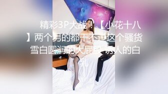 ❤️精彩3P大战！【小花十八】两个男的都干不过这个骚货 雪白圆润的大屁股 诱人的白乳