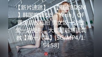 【新片速遞】 ✨【重度BDSM】韩国巅峰女S「Yerin」OF重度调教私拍 男女奴一边做爱一边受刑，大幅超越常规调教【第十八弹】[5G/MP4/1:54:58]