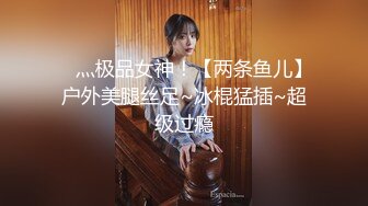 ✿ 灬极品女神！【两条鱼儿】户外美腿丝足~冰棍猛插~超级过瘾