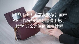 STP14260 【首发推荐】国产AV巨作兄妹蕉谈 哥哥手把手教学 近亲之间的荒唐性爱