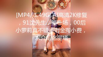 [MP4/ 1.49G] AI高清2K修复，91沈先生，第一场，00后小萝莉真不错，老金掏小费，求介绍洛丽塔