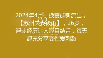 2024年4月，换妻群新流出，【苏州夫妻筱雨】，26岁，淫荡经历让人瞠目结舌，每天都充分享受性爱刺激