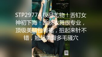 STP29774 极品尤物！舌钉女神初下海！跳脱衣舞很专业，顶级美腿包臀裙，扭起来针不错，翘起美臀多毛骚穴