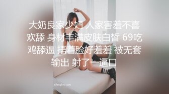 大奶良家少妇 人家害羞不喜欢舔 身材丰满皮肤白皙 69吃鸡舔逼 捂着脸好羞羞 被无套输出 射了一逼口