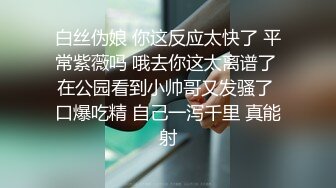 白丝伪娘 你这反应太快了 平常紫薇吗 哦去你这太离谱了 在公园看到小帅哥又发骚了 口爆吃精 自己一泻千里 真能射