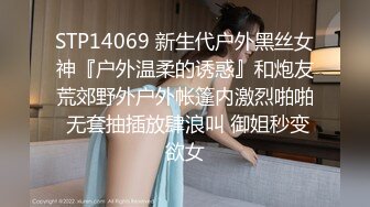 STP14069 新生代户外黑丝女神『户外温柔的诱惑』和炮友荒郊野外户外帐篷内激烈啪啪 无套抽插放肆浪叫 御姐秒变欲女