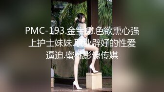 PMC-193.金宝娜.色欲熏心强上护士妹妹.职业辟好的性爱逼迫.蜜桃影像传媒