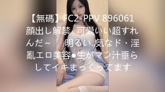 【無碼】FC2-PPV 896061 顔出し解禁♥可愛いい超すれんだ～♥♥明るい..気なド・淫亂エロ美容●生がマン汁垂らしてイキまっくってます