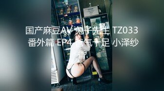 国产麻豆AV 兔子先生 TZ033 番外篇 EP4 爸气十足 小泽纱香