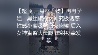 【超顶❤️身材尤物】冉冉学姐✨ 黑丝旗袍女神究极诱惑 性感小嘴吸吮口交肉棒 后入女神蜜臀大长腿 爆射痉挛发软