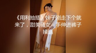 《用利抽插》妹子刚走下个就来了，甜美骚女，手伸进裤子摸逼