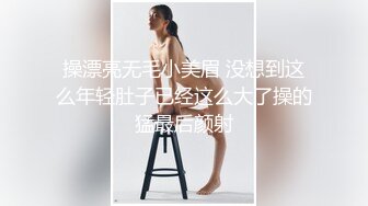 操漂亮无毛小美眉 没想到这么年轻肚子已经这么大了操的猛最后颜射