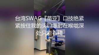 台湾SWAG『蒂亚』口技绝紧紧按住我的头口爆射在喉咙深处只能吞精