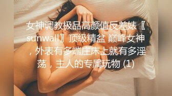 女神调教极品高颜值反差婊〖sunwall〗顶级精盆 巅峰女神，外表有多端庄床上就有多淫荡，主人的专属玩物 (1)