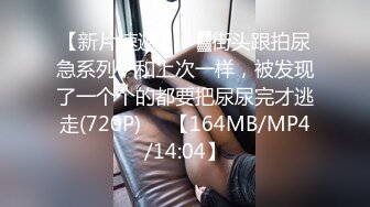 【新片速遞】 ㍿▓街头跟拍尿急系列，和上次一样，被发现了一个个的都要把尿尿完才逃走(720P)✌✌【164MB/MP4/14:04】