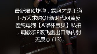 最新爆顶炸弹，露脸才是王道！万人求购OF新时代网黄反差纯母狗【A罩杯宝贝】私拍，调教群P双飞露出口爆内射无尿点 (13)