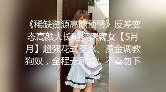 《稀缺资源高能预警》反差变态高颜大长腿资深腐女【S月月】超强花式圣水、黄金调教狗奴，全程无尿点，不喜勿下