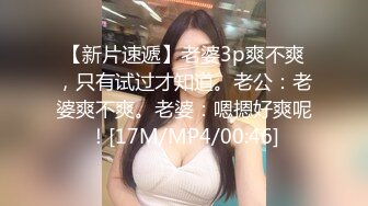 【新片速遞】老婆3p爽不爽，只有试过才知道。老公：老婆爽不爽。老婆：嗯摁好爽呢！[17M/MP4/00:46]