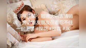 女子学生装，嗷嗷大叫表情销魂，旁边炮友朋友在看忍不住一起上了 #探花 #校花 #JK