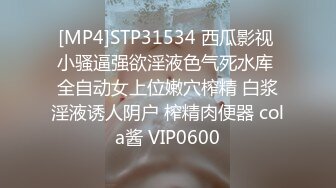 [MP4]STP31534 西瓜影视 小骚逼强欲淫液色气死水库 全自动女上位嫩穴榨精 白浆淫液诱人阴户 榨精肉便器 cola酱 VIP0600