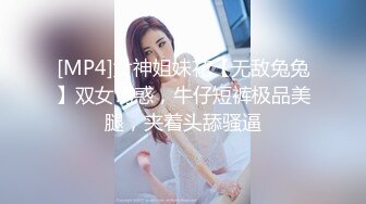 [MP4]女神姐妹花【无敌兔兔】双女诱惑，牛仔短裤极品美腿，夹着头舔骚逼