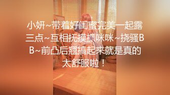 小妍~带着好闺蜜完美一起露三点~互相抚摸抓咪咪~挠骚BB~前凸后翘搞起来就是真的太舒服啦！