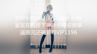 [MP4/814M]8/12最新 合租室友在我胯下呻吟各种姿势草逼搞完还硬邦邦VIP1196