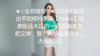 ★☆全网推荐☆★2024年新流出平面模特下海【Akiko】绝美极品木瓜奶 一线天鲍鱼又肥又嫩，整个床单全是淫水，大长腿 (2)